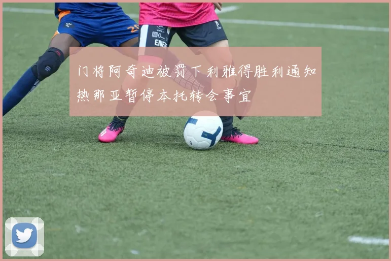 门将阿奇迪被罚下利雅得胜利通知热那亚暂停本托转会事宜