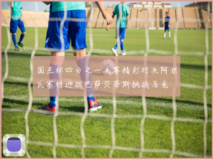 国王杯四分之一决赛精彩对决阿尔瓦塞特迎战巴萨贝蒂斯挑战马竞