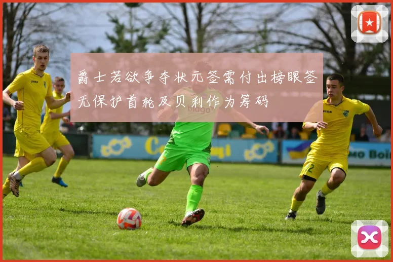 爵士若欲争夺状元签需付出榜眼签无保护首轮及贝利作为筹码
