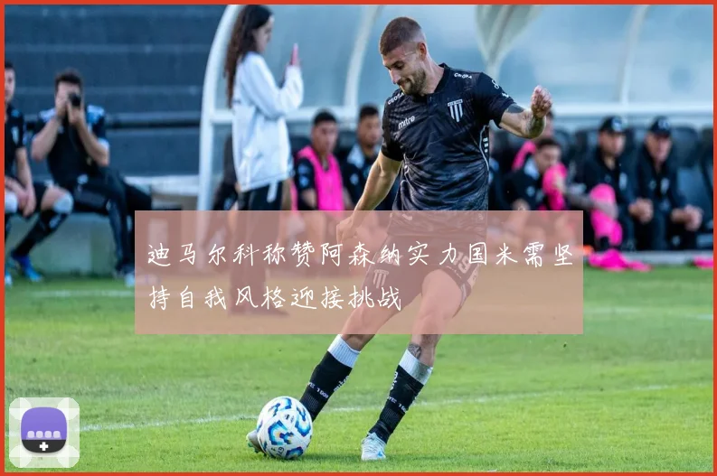 迪马尔科称赞阿森纳实力国米需坚持自我风格迎接挑战