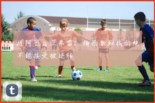 迈阿密后卫弗雷：梅西激励我们绝不能接受被逆转