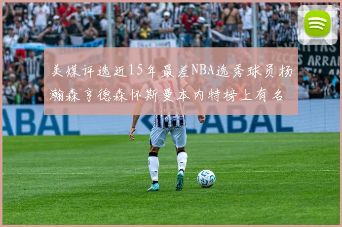 美媒评选近15年最差NBA选秀球员杨瀚森亨德森怀斯曼本内特榜上有名