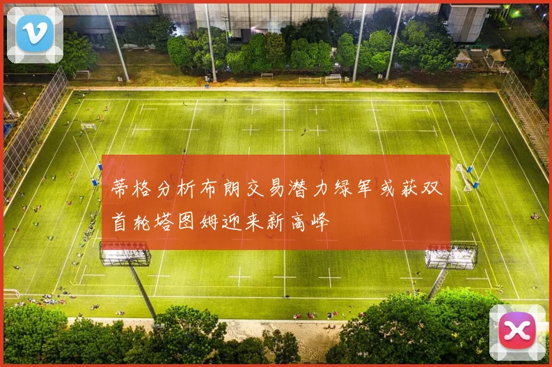 蒂格分析布朗交易潜力绿军或获双首轮塔图姆迎来新高峰