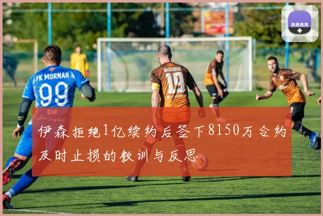 伊森拒绝1亿续约后签下8150万合约及时止损的教训与反思