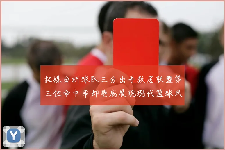 拓媒分析球队三分出手数居联盟第三但命中率却垫底展现现代篮球风格
