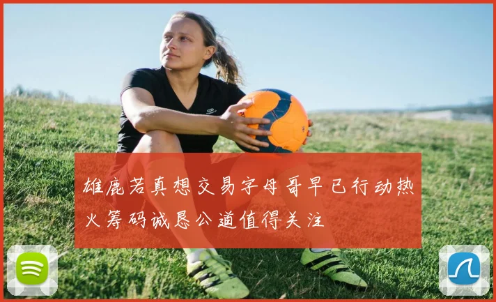 雄鹿若真想交易字母哥早已行动热火筹码诚恳公道值得关注