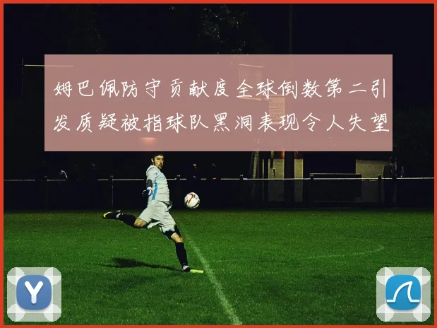 姆巴佩防守贡献度全球倒数第二引发质疑被指球队黑洞表现令人失望