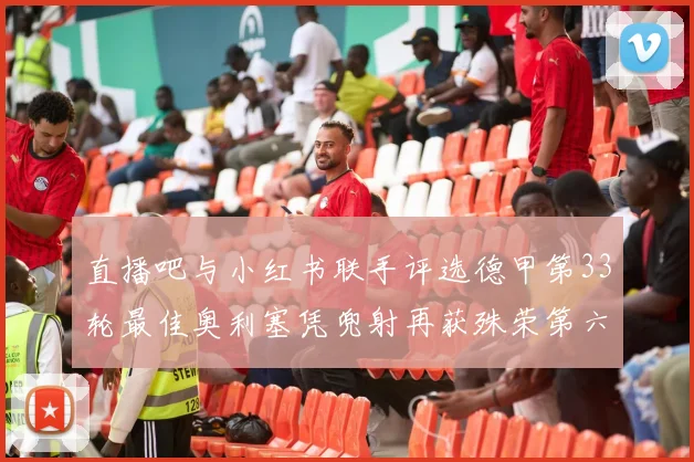 直播吧与小红书联手评选德甲第33轮最佳奥利塞凭兜射再获殊荣第六次当选