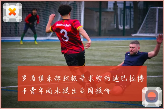 罗马俱乐部积极寻求续约迪巴拉博卡青年尚未提出合同报价