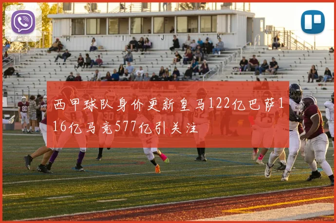 西甲球队身价更新皇马122亿巴萨116亿马竞577亿引关注