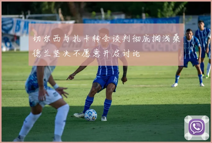 切尔西与扎卡转会谈判彻底搁浅桑德兰坚决不愿意开启讨论
