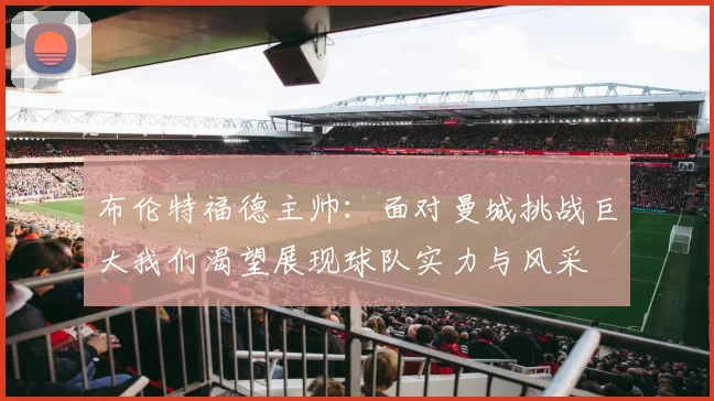 布伦特福德主帅：面对曼城挑战巨大我们渴望展现球队实力与风采
