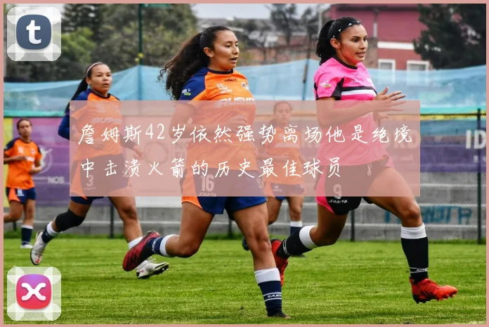 詹姆斯42岁依然强势离场他是绝境中击溃火箭的历史最佳球员