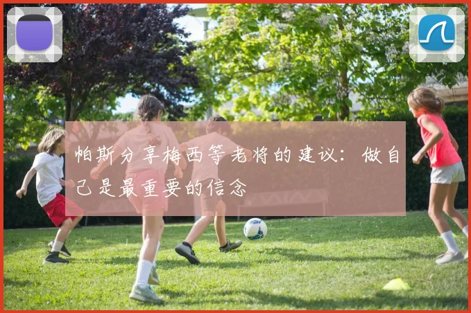 帕斯分享梅西等老将的建议：做自己是最重要的信念