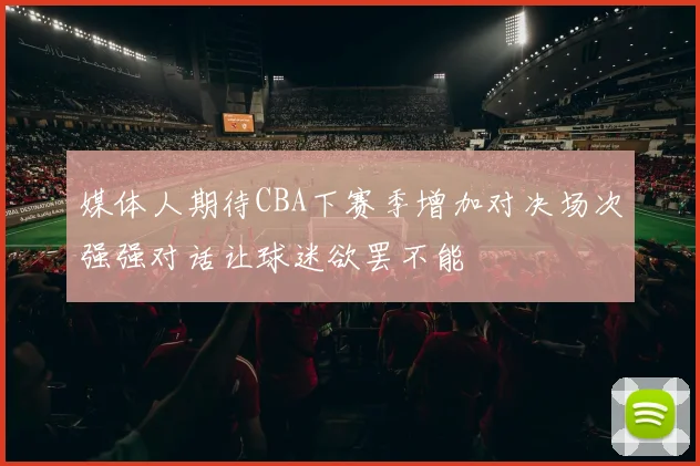 媒体人期待CBA下赛季增加对决场次强强对话让球迷欲罢不能