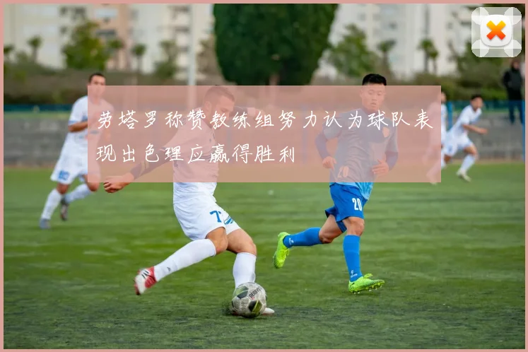 劳塔罗称赞教练组努力认为球队表现出色理应赢得胜利