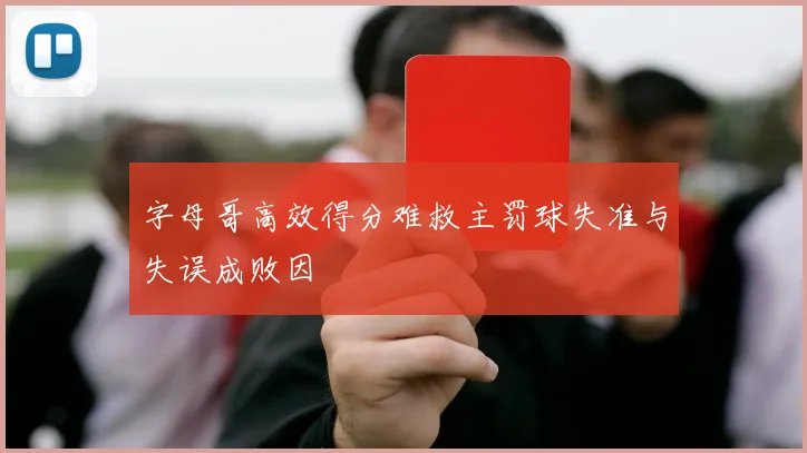 字母哥高效得分难救主罚球失准与失误成败因