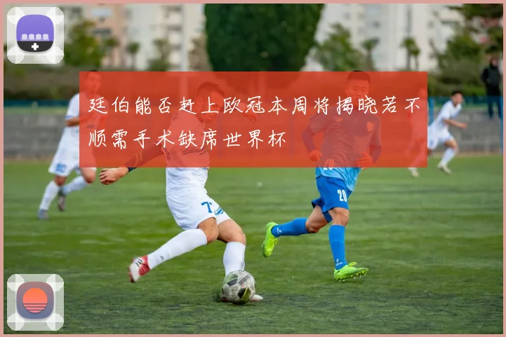 廷伯能否赶上欧冠本周将揭晓若不顺需手术缺席世界杯