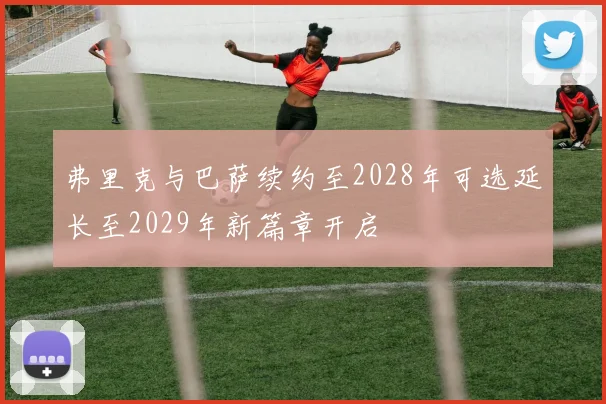 弗里克与巴萨续约至2028年可选延长至2029年新篇章开启