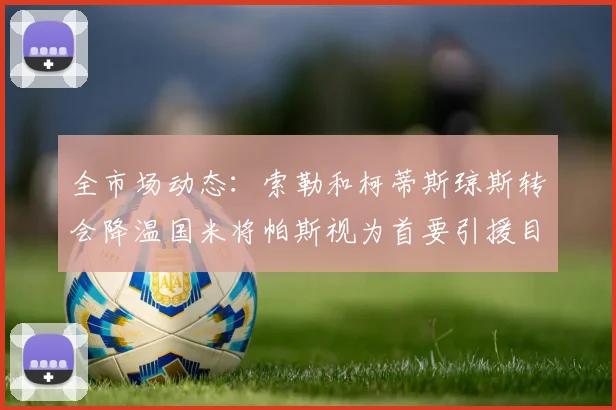全市场动态：索勒和柯蒂斯琼斯转会降温国米将帕斯视为首要引援目标