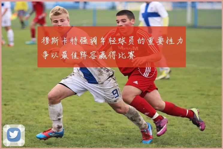 穆斯卡特强调年轻球员的重要性力争以最佳阵容赢得比赛