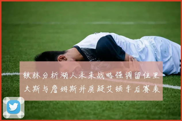 铁林分析湖人未来战略强调留住里夫斯与詹姆斯并质疑艾顿季后赛表现