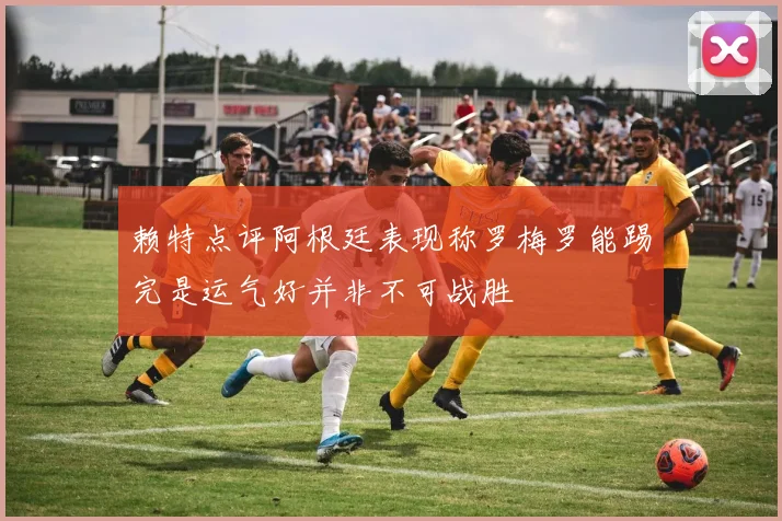 赖特点评阿根廷表现称罗梅罗能踢完是运气好并非不可战胜