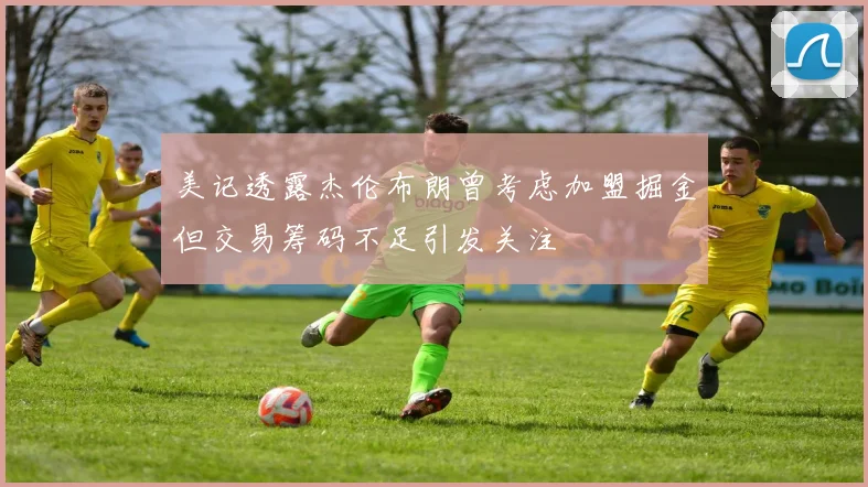 美记透露杰伦布朗曾考虑加盟掘金但交易筹码不足引发关注