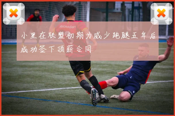 小里在联盟初期为威少跑腿五年后成功签下顶薪合同