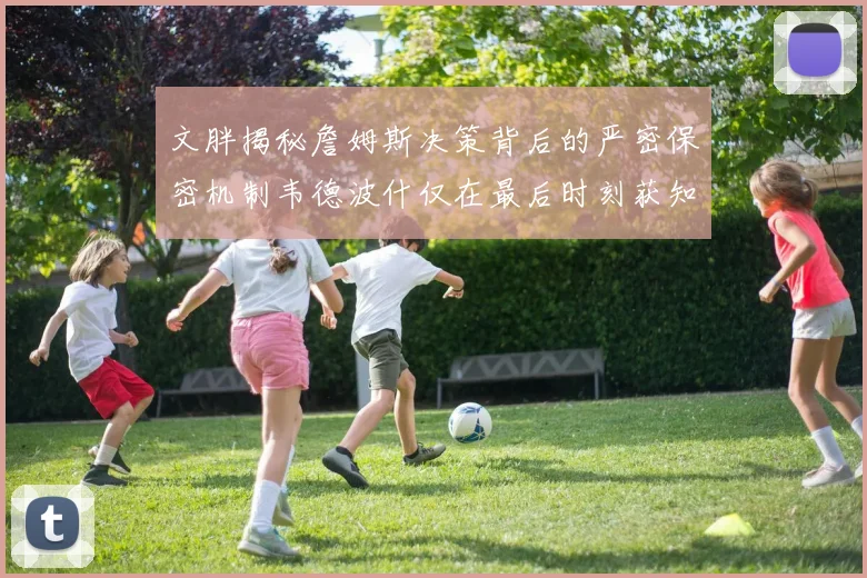 文胖揭秘詹姆斯决策背后的严密保密机制韦德波什仅在最后时刻获知消息
