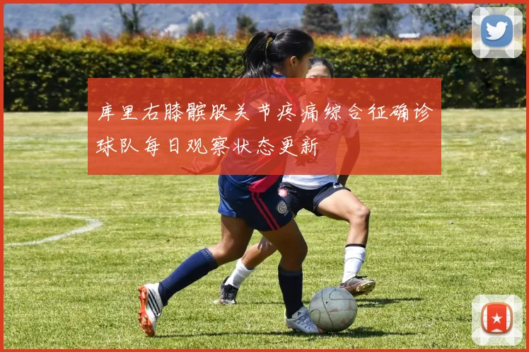 库里右膝髌股关节疼痛综合征确诊球队每日观察状态更新