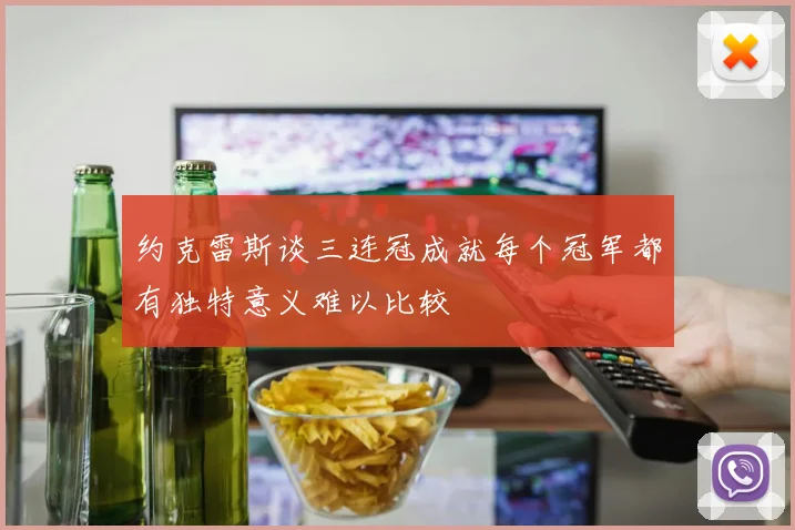 约克雷斯谈三连冠成就每个冠军都有独特意义难以比较