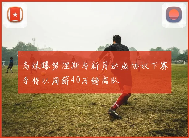 乌媒曝努涅斯与新月达成协议下赛季将以周薪40万镑离队