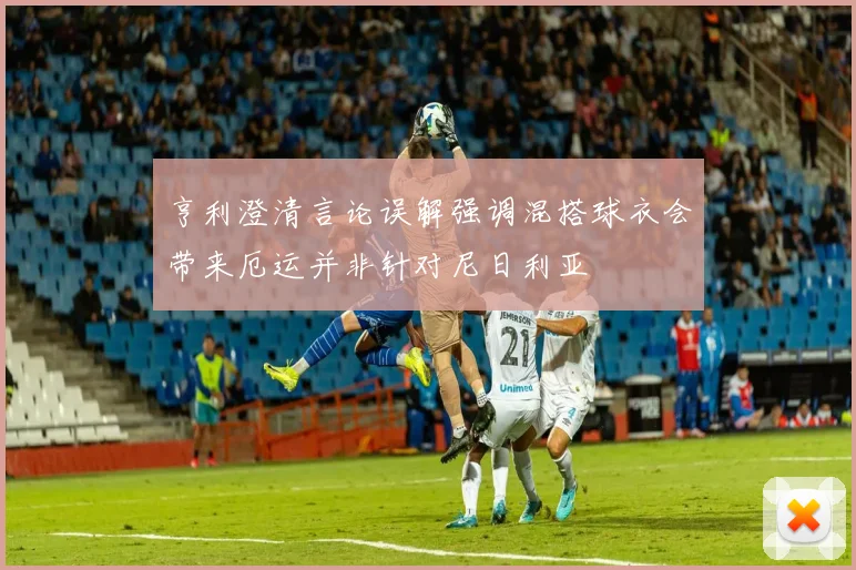 亨利澄清言论误解强调混搭球衣会带来厄运并非针对尼日利亚
